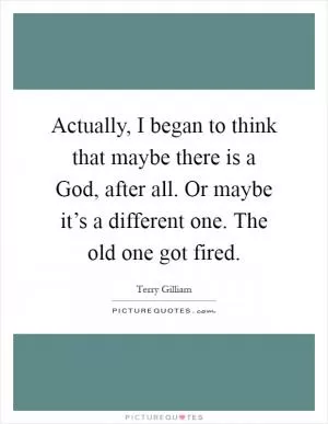 Actually, I began to think that maybe there is a God, after all. Or maybe it’s a different one. The old one got fired Picture Quote #1
