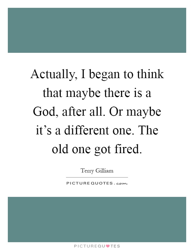 Actually, I began to think that maybe there is a God, after all. Or maybe it's a different one. The old one got fired Picture Quote #1
