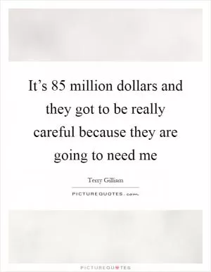 It’s 85 million dollars and they got to be really careful because they are going to need me Picture Quote #1