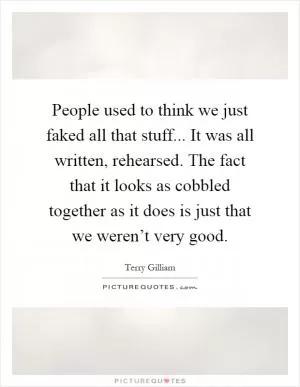 People used to think we just faked all that stuff... It was all written, rehearsed. The fact that it looks as cobbled together as it does is just that we weren’t very good Picture Quote #1