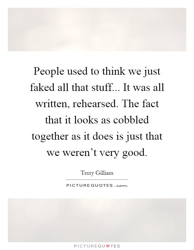 People used to think we just faked all that stuff... It was all written, rehearsed. The fact that it looks as cobbled together as it does is just that we weren't very good Picture Quote #1