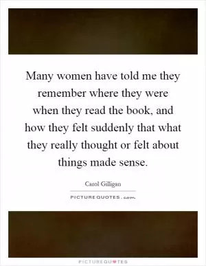 Many women have told me they remember where they were when they read the book, and how they felt suddenly that what they really thought or felt about things made sense Picture Quote #1
