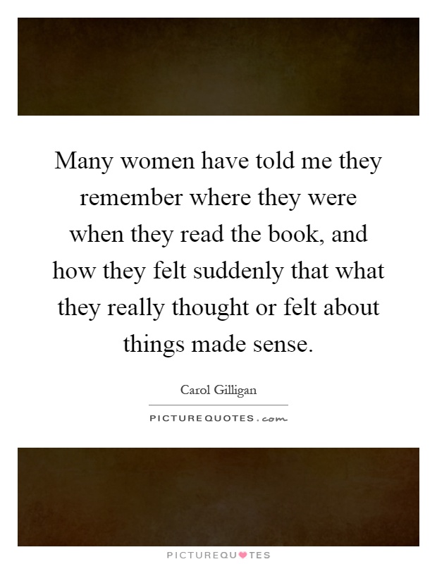 Many women have told me they remember where they were when they read the book, and how they felt suddenly that what they really thought or felt about things made sense Picture Quote #1