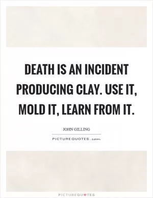 Death is an incident producing clay. Use it, mold it, learn from it Picture Quote #1