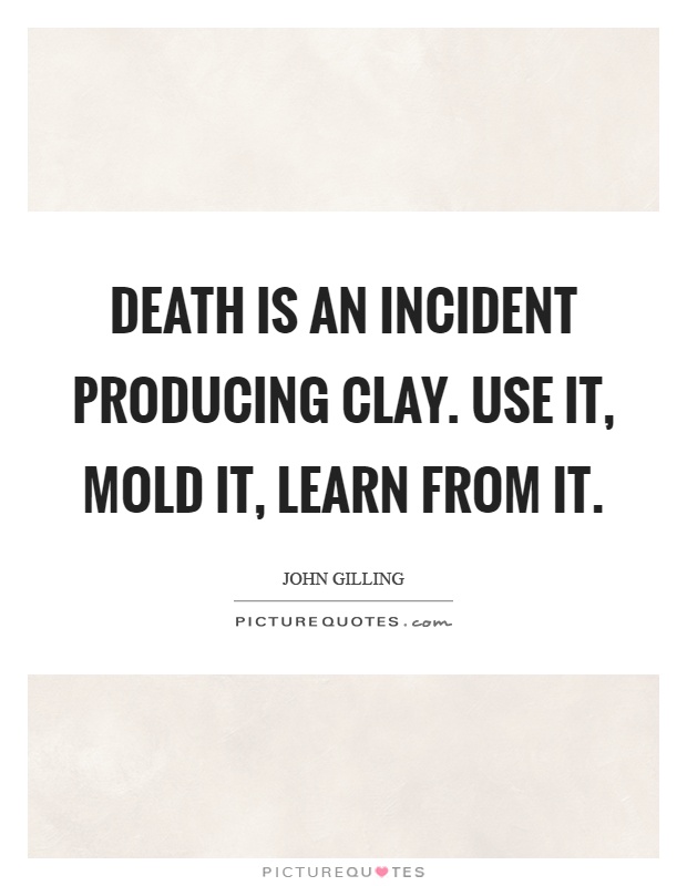 Death is an incident producing clay. Use it, mold it, learn from it Picture Quote #1