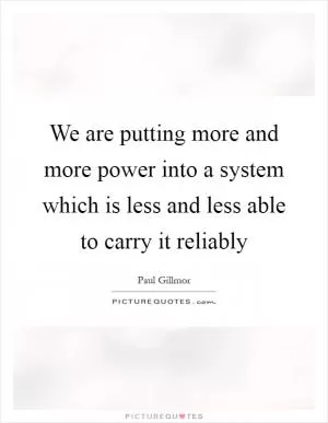 We are putting more and more power into a system which is less and less able to carry it reliably Picture Quote #1