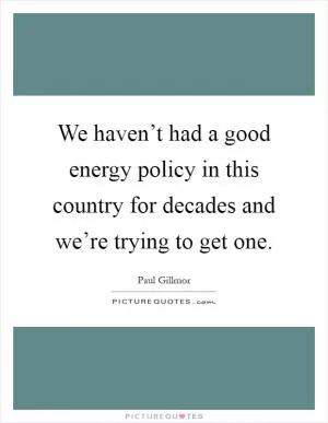 We haven’t had a good energy policy in this country for decades and we’re trying to get one Picture Quote #1