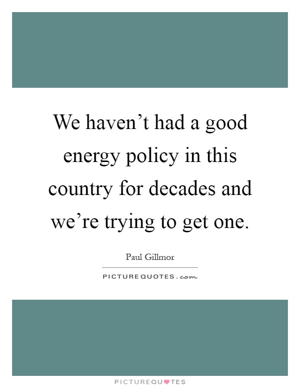We haven't had a good energy policy in this country for decades and we're trying to get one Picture Quote #1