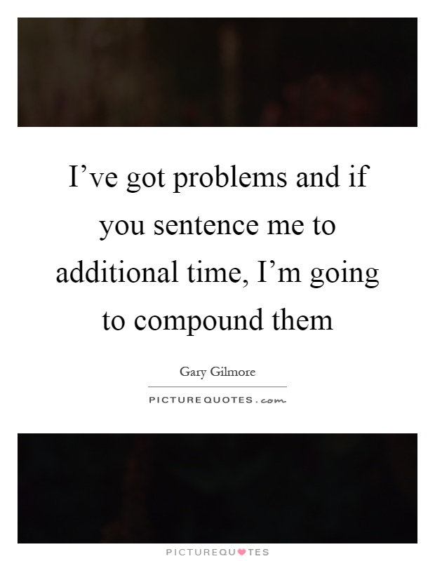 I've got problems and if you sentence me to additional time, I'm going to compound them Picture Quote #1