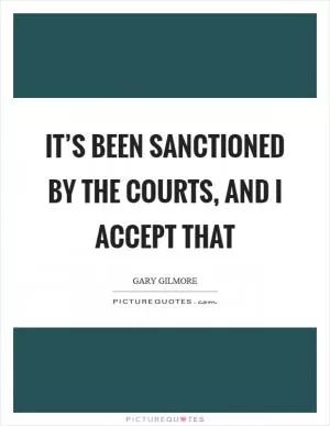 It’s been sanctioned by the courts, and I accept that Picture Quote #1