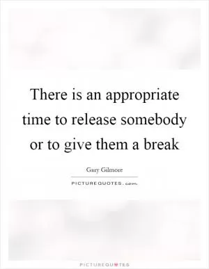 There is an appropriate time to release somebody or to give them a break Picture Quote #1