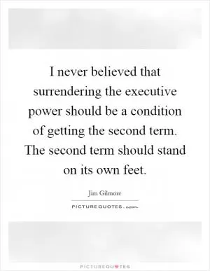 I never believed that surrendering the executive power should be a condition of getting the second term. The second term should stand on its own feet Picture Quote #1