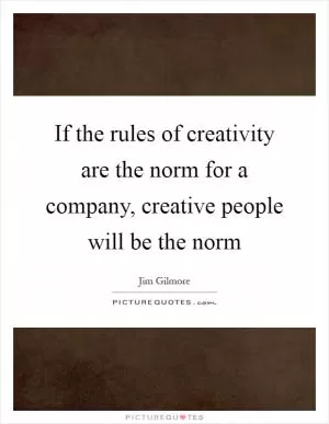 If the rules of creativity are the norm for a company, creative people will be the norm Picture Quote #1