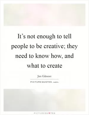It’s not enough to tell people to be creative; they need to know how, and what to create Picture Quote #1