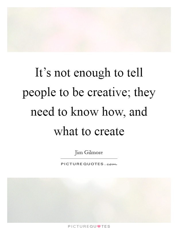 It's not enough to tell people to be creative; they need to know how, and what to create Picture Quote #1