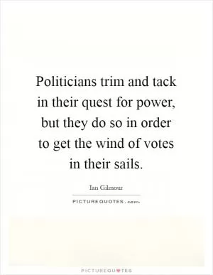 Politicians trim and tack in their quest for power, but they do so in order to get the wind of votes in their sails Picture Quote #1