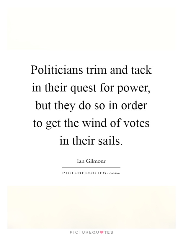 Politicians trim and tack in their quest for power, but they do so in order to get the wind of votes in their sails Picture Quote #1