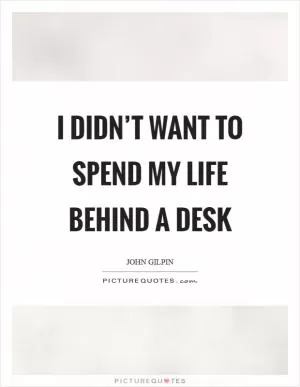 I didn’t want to spend my life behind a desk Picture Quote #1