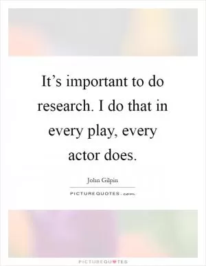 It’s important to do research. I do that in every play, every actor does Picture Quote #1