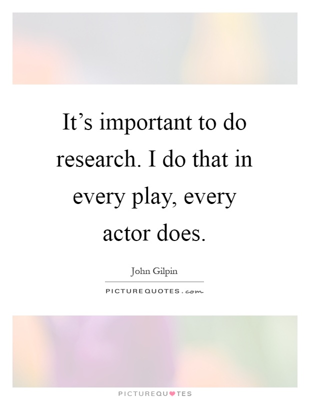 It's important to do research. I do that in every play, every actor does Picture Quote #1