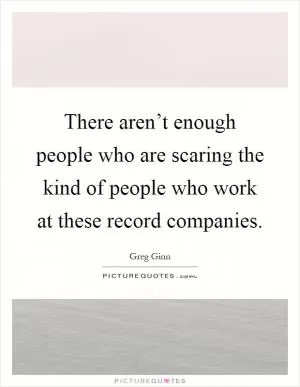 There aren’t enough people who are scaring the kind of people who work at these record companies Picture Quote #1