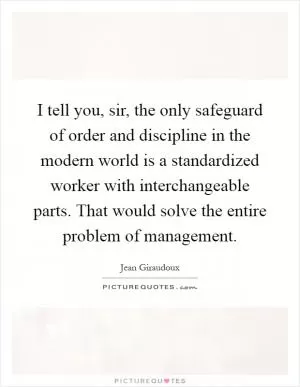 I tell you, sir, the only safeguard of order and discipline in the modern world is a standardized worker with interchangeable parts. That would solve the entire problem of management Picture Quote #1