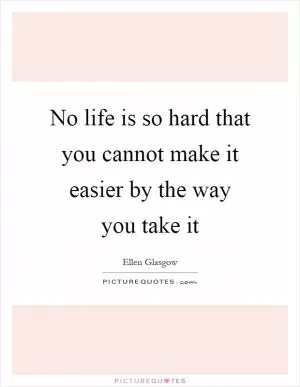 No life is so hard that you cannot make it easier by the way you take it Picture Quote #1