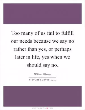 Too many of us fail to fulfill our needs because we say no rather than yes, or perhaps later in life, yes when we should say no Picture Quote #1
