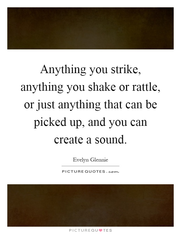 Anything you strike, anything you shake or rattle, or just anything that can be picked up, and you can create a sound Picture Quote #1