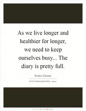 As we live longer and healthier for longer, we need to keep ourselves busy... The diary is pretty full Picture Quote #1