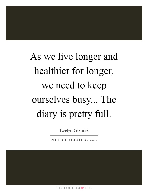 As we live longer and healthier for longer, we need to keep ourselves busy... The diary is pretty full Picture Quote #1