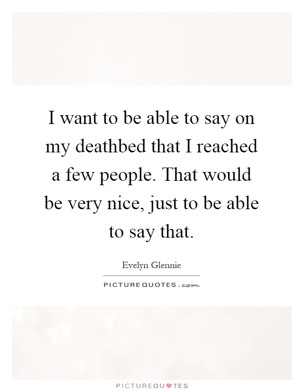 I want to be able to say on my deathbed that I reached a few people. That would be very nice, just to be able to say that Picture Quote #1