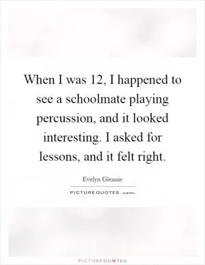 When I was 12, I happened to see a schoolmate playing percussion, and it looked interesting. I asked for lessons, and it felt right Picture Quote #1