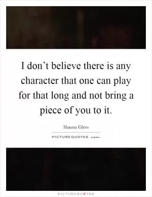 I don’t believe there is any character that one can play for that long and not bring a piece of you to it Picture Quote #1
