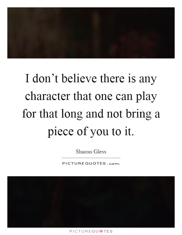 I don't believe there is any character that one can play for that long and not bring a piece of you to it Picture Quote #1