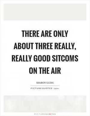 There are only about three really, really good sitcoms on the air Picture Quote #1