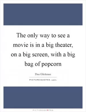 The only way to see a movie is in a big theater, on a big screen, with a big bag of popcorn Picture Quote #1