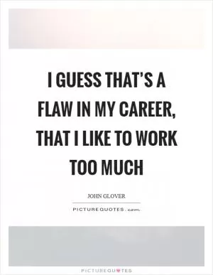 I guess that’s a flaw in my career, that I like to work too much Picture Quote #1