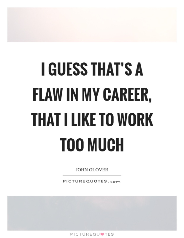 I guess that's a flaw in my career, that I like to work too much Picture Quote #1