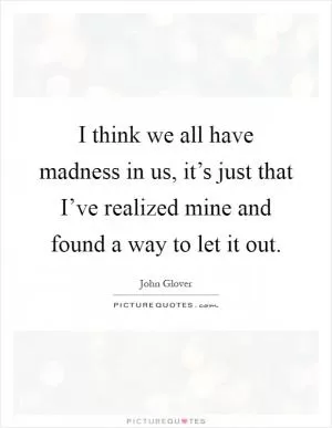 I think we all have madness in us, it’s just that I’ve realized mine and found a way to let it out Picture Quote #1
