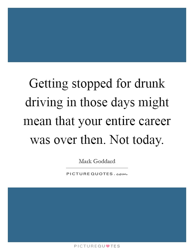 Getting stopped for drunk driving in those days might mean that your entire career was over then. Not today Picture Quote #1