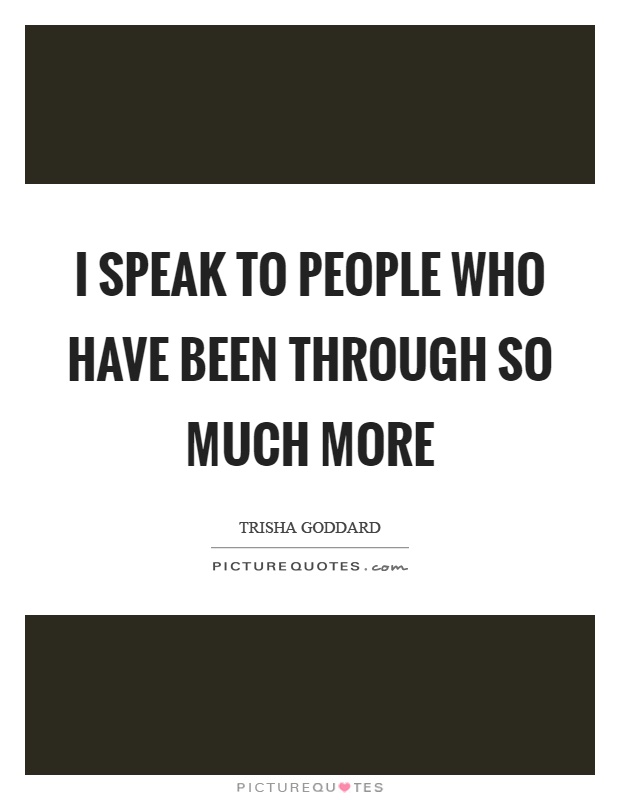 I speak to people who have been through so much more Picture Quote #1