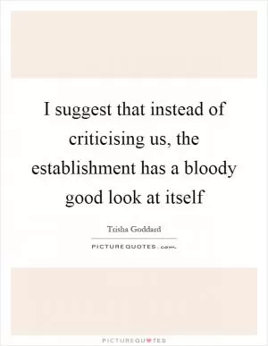 I suggest that instead of criticising us, the establishment has a bloody good look at itself Picture Quote #1