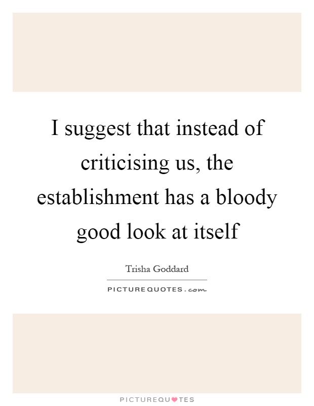I suggest that instead of criticising us, the establishment has a bloody good look at itself Picture Quote #1