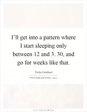 I’ll get into a pattern where I start sleeping only between 12 and 3. 30, and go for weeks like that Picture Quote #1