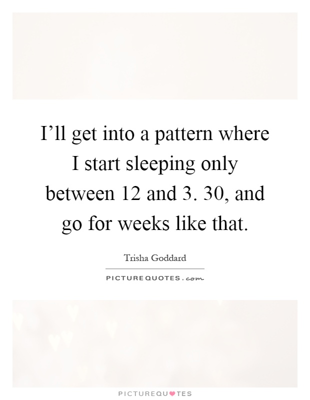 I'll get into a pattern where I start sleeping only between 12 and 3. 30, and go for weeks like that Picture Quote #1