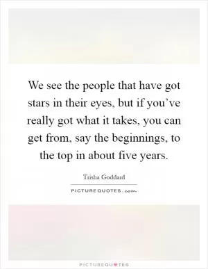 We see the people that have got stars in their eyes, but if you’ve really got what it takes, you can get from, say the beginnings, to the top in about five years Picture Quote #1