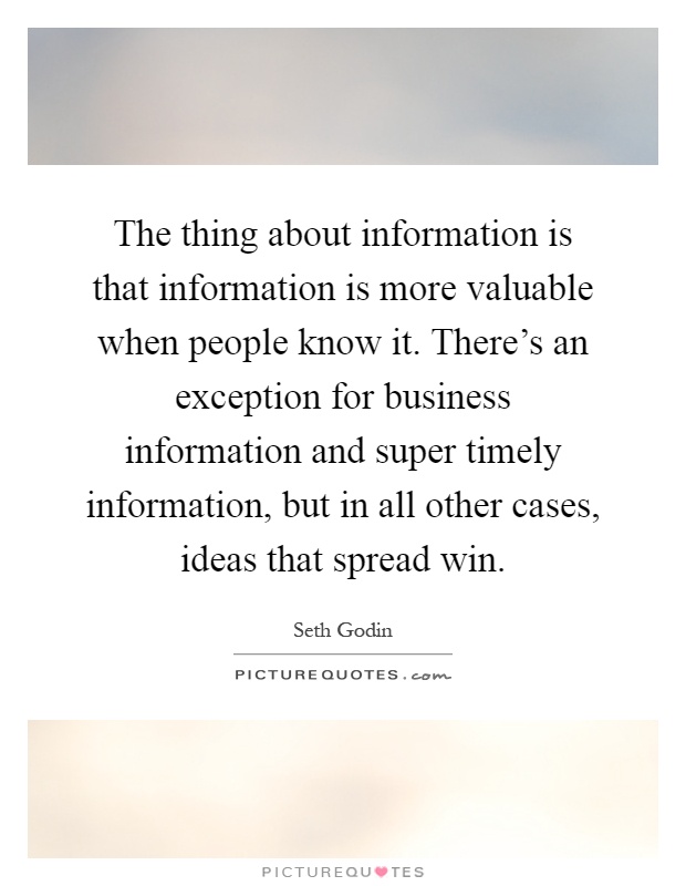 The thing about information is that information is more valuable when people know it. There's an exception for business information and super timely information, but in all other cases, ideas that spread win Picture Quote #1