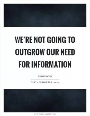 We’re not going to outgrow our need for information Picture Quote #1