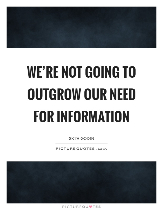 We're not going to outgrow our need for information Picture Quote #1